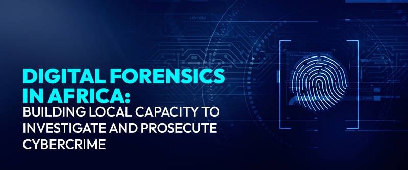 Digital Forensics in Africa: Building Local Capacity to Investigate and Prosecute Cybercrime