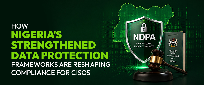 How Nigeria’s Strengthened Data Protection Frameworks Are Reshaping Compliance for CISOs