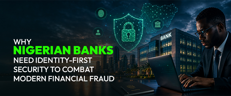 Why Nigerian Banks Need Identity-First Security to Combat Modern Financial Fraud