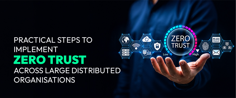 Practical Steps to Implement Zero Trust Across Large Distributed Organisations